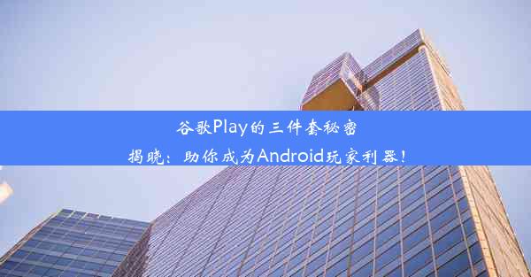 谷歌Play的三件套秘密揭晓：助你成为Android玩家利器！