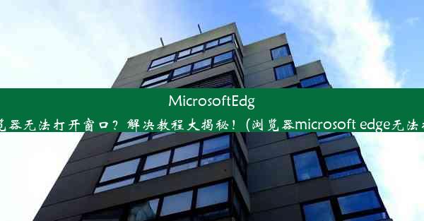 MicrosoftEdge浏览器无法打开窗口？解决教程大揭秘！(浏览器microsoft edge无法打开)