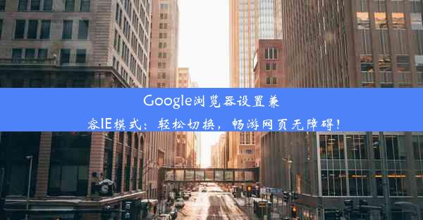 Google浏览器设置兼容IE模式：轻松切换，畅游网页无障碍！