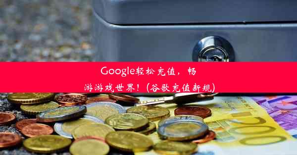 Google轻松充值，畅游游戏世界！(谷歌充值新规)