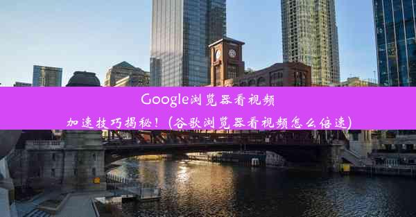 Google浏览器看视频加速技巧揭秘！(谷歌浏览器看视频怎么倍速)