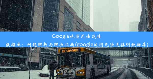 Google地图无法连接数据库：问题解析与解决指南(google地图无法连接到数据库)