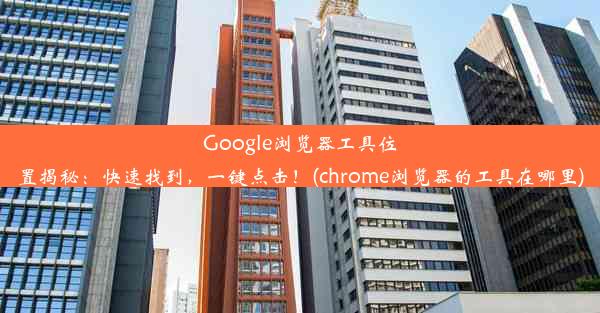 Google浏览器工具位置揭秘：快速找到，一键点击！(chrome浏览器的工具在哪里)