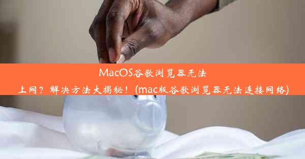 MacOS谷歌浏览器无法上网？解决方法大揭秘！(mac版谷歌浏览器无法连接网络)