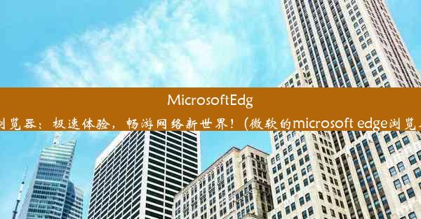 MicrosoftEdge浏览器：极速体验，畅游网络新世界！(微软的microsoft edge浏览器)