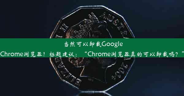 当然可以卸载GoogleChrome浏览器！标题建议：“Chrome浏览器真的可以卸载吗？”