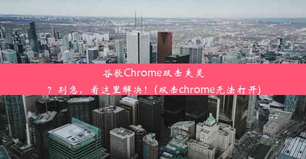 谷歌Chrome双击失灵？别急，看这里解决！(双击chrome无法打开)