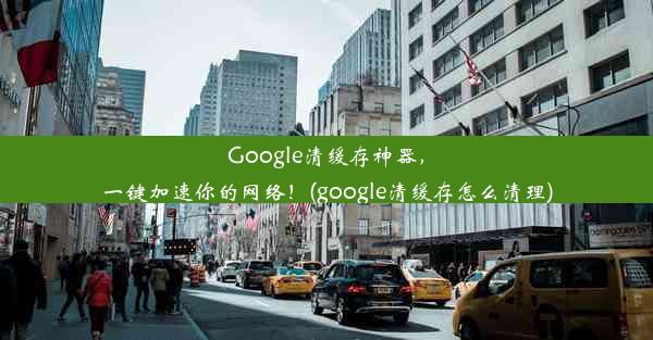 Google清缓存神器，一键加速你的网络！(google清缓存怎么清理)