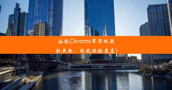 谷歌Chrome苹果版最新更新，极致体验来袭！