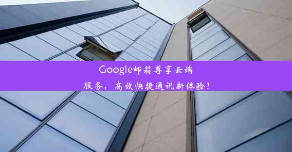 Google邮箱尊享云端服务，高效快捷通讯新体验！