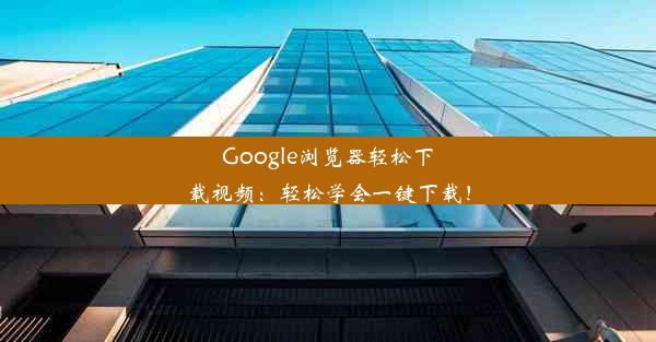 Google浏览器轻松下载视频：轻松学会一键下载！