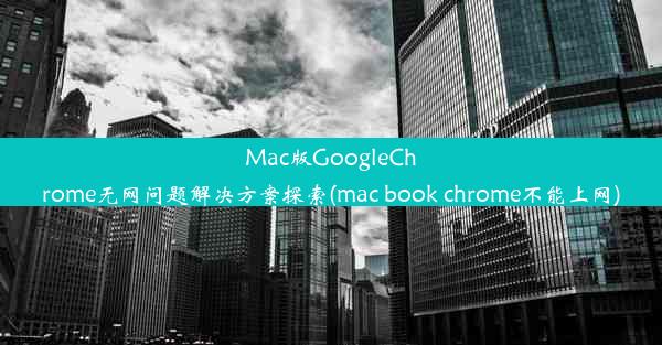 Mac版GoogleChrome无网问题解决方案探索(mac book chrome不能上网)