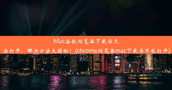 Mac谷歌浏览器下载后无法打开，解决方法大揭秘！(chrome浏览器mac下载后不能打开)