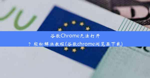 谷歌Chrome无法打开？轻松解决教程(谷歌chrome浏览器下载)