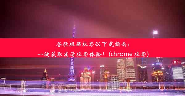 谷歌框架投影仪下载指南：一键获取高清投影体验！(chrome 投影)