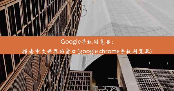 Google手机浏览器：探索中文世界的窗口(google chrome手机浏览器)