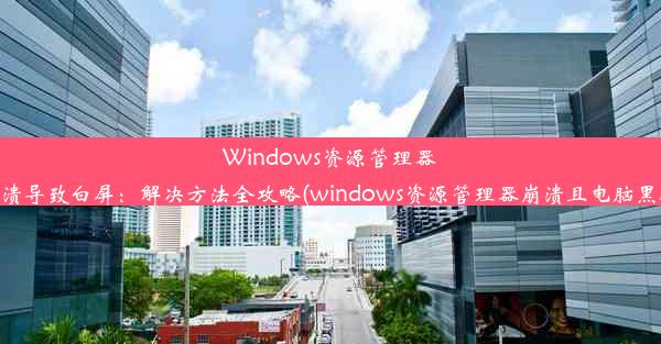 Windows资源管理器崩溃导致白屏：解决方法全攻略(windows资源管理器崩溃且电脑黑屏)