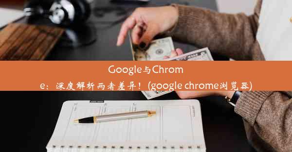 Google与Chrome：深度解析两者差异！(google chrome浏览器)