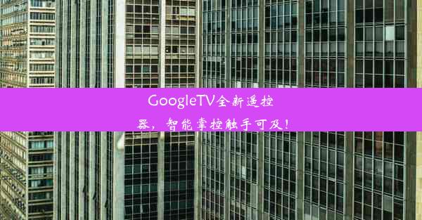 GoogleTV全新遥控器，智能掌控触手可及！