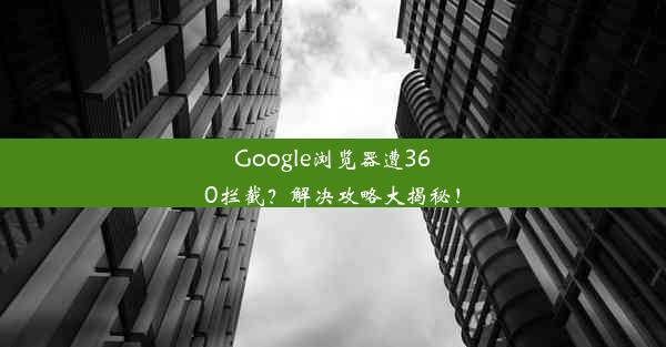 Google浏览器遭360拦截？解决攻略大揭秘！