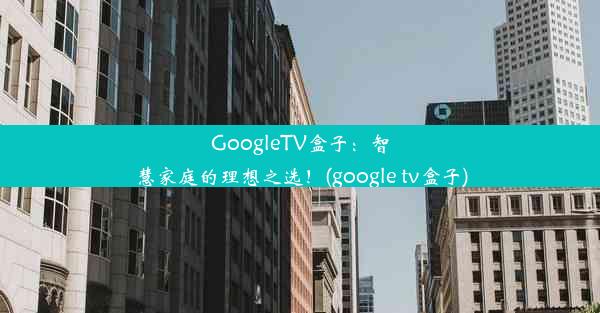 GoogleTV盒子：智慧家庭的理想之选！(google tv盒子)