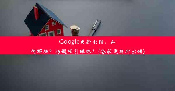 Google更新出错，如何解决？标题吸引眼球！(谷歌更新时出错)