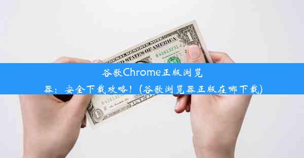 谷歌Chrome正版浏览器：安全下载攻略！(谷歌浏览器正版在哪下载)