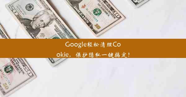 Google轻松清理Cookie，保护隐私一键搞定！