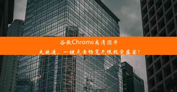 谷歌Chrome高清图片大放送，一键点击畅览无限视觉盛宴！