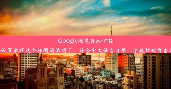 Google浏览器如何轻松保存用户名与密码设置教程这个标题简洁明了，符合中文语言习惯，字数控制得当且具有较强的吸引力。