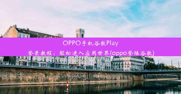 OPPO手机谷歌Play登录教程：轻松进入应用世界(oppo登陆谷歌)