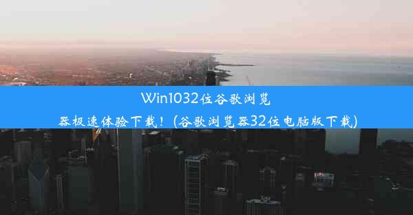 Win1032位谷歌浏览器极速体验下载！(谷歌浏览器32位电脑版下载)