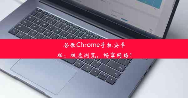 谷歌Chrome手机安卓版：极速浏览，畅享网络！