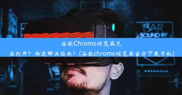 谷歌Chrome浏览器无法打开？快速解决指南！(谷歌chrome浏览器官方下载手机)