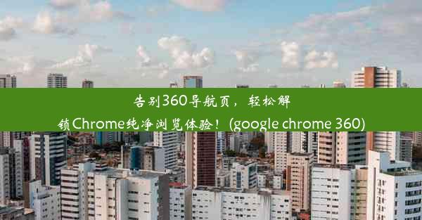 告别360导航页，轻松解锁Chrome纯净浏览体验！(google chrome 360)