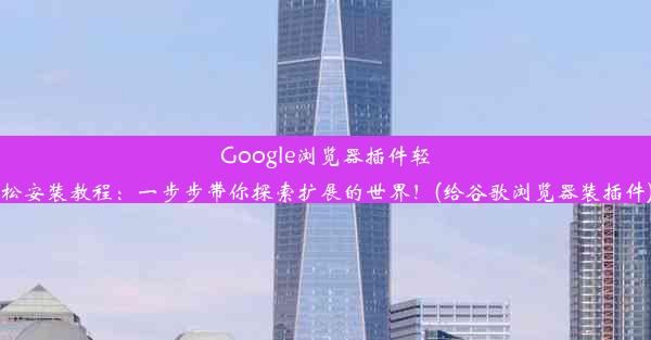 Google浏览器插件轻松安装教程：一步步带你探索扩展的世界！(给谷歌浏览器装插件)