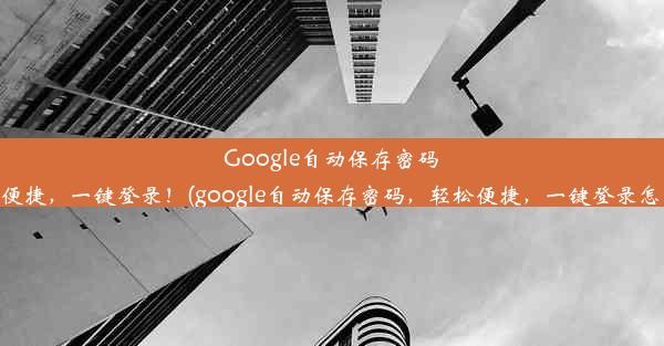 Google自动保存密码，轻松便捷，一键登录！(google自动保存密码，轻松便捷，一键登录怎么取消)