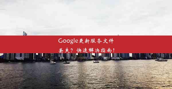 Google更新服务文件丢失？快速解决指南！