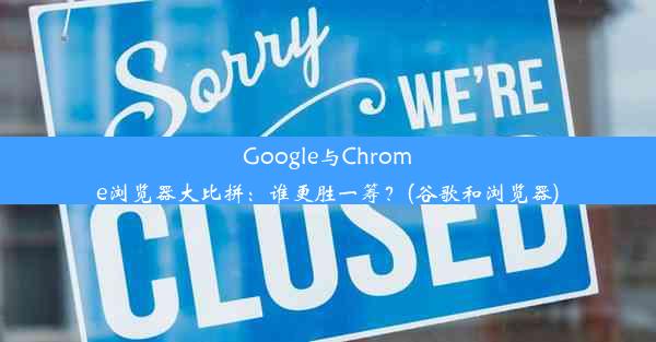 Google与Chrome浏览器大比拼：谁更胜一筹？(谷歌和浏览器)