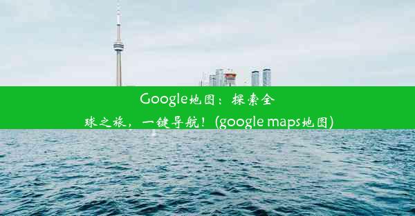 Google地图：探索全球之旅，一键导航！(google maps地图)