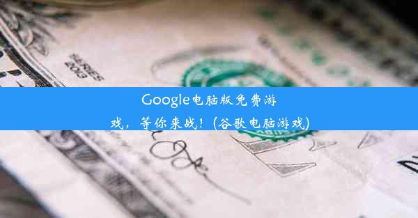 Google电脑版免费游戏，等你来战！(谷歌电脑游戏)