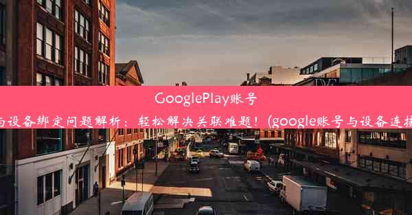 GooglePlay账号与设备绑定问题解析：轻松解决关联难题！(google账号与设备连接)