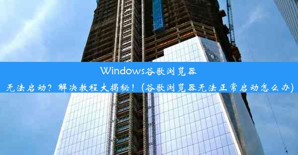 Windows谷歌浏览器无法启动？解决教程大揭秘！(谷歌浏览器无法正常启动怎么办)