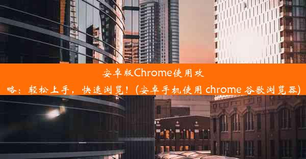 安卓版Chrome使用攻略：轻松上手，快速浏览！(安卓手机使用 chrome 谷歌浏览器)