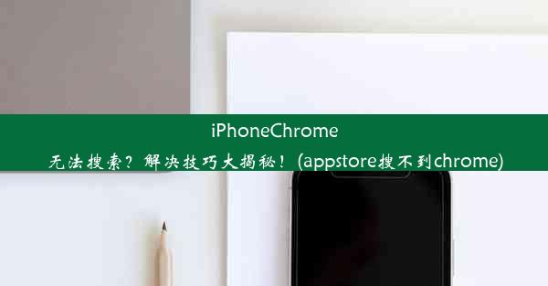 iPhoneChrome无法搜索？解决技巧大揭秘！(appstore搜不到chrome)