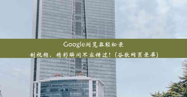 Google浏览器轻松录制视频，精彩瞬间不容错过！(谷歌网页录屏)