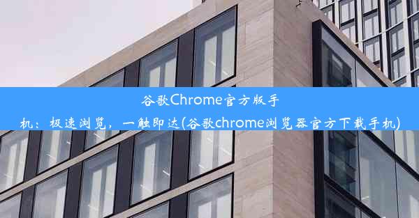 谷歌Chrome官方版手机：极速浏览，一触即达(谷歌chrome浏览器官方下载手机)