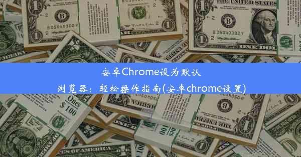 安卓Chrome设为默认浏览器：轻松操作指南(安卓chrome设置)