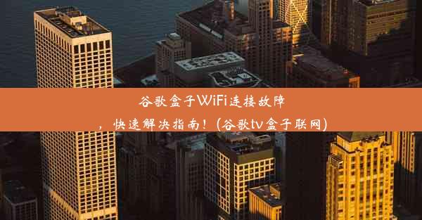 谷歌盒子WiFi连接故障，快速解决指南！(谷歌tv盒子联网)