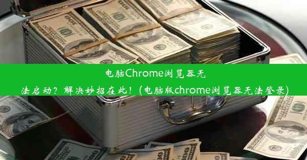 电脑Chrome浏览器无法启动？解决妙招在此！(电脑版chrome浏览器无法登录)